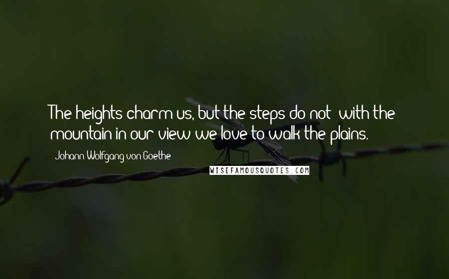 Johann Wolfgang Von Goethe Quotes: The heights charm us, but the steps do not; with the mountain in our view we love to walk the plains.