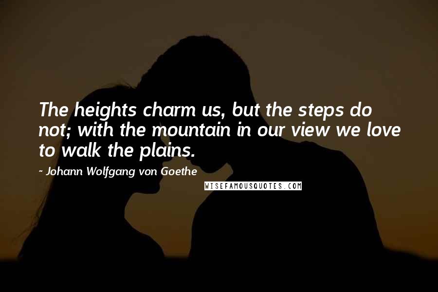 Johann Wolfgang Von Goethe Quotes: The heights charm us, but the steps do not; with the mountain in our view we love to walk the plains.