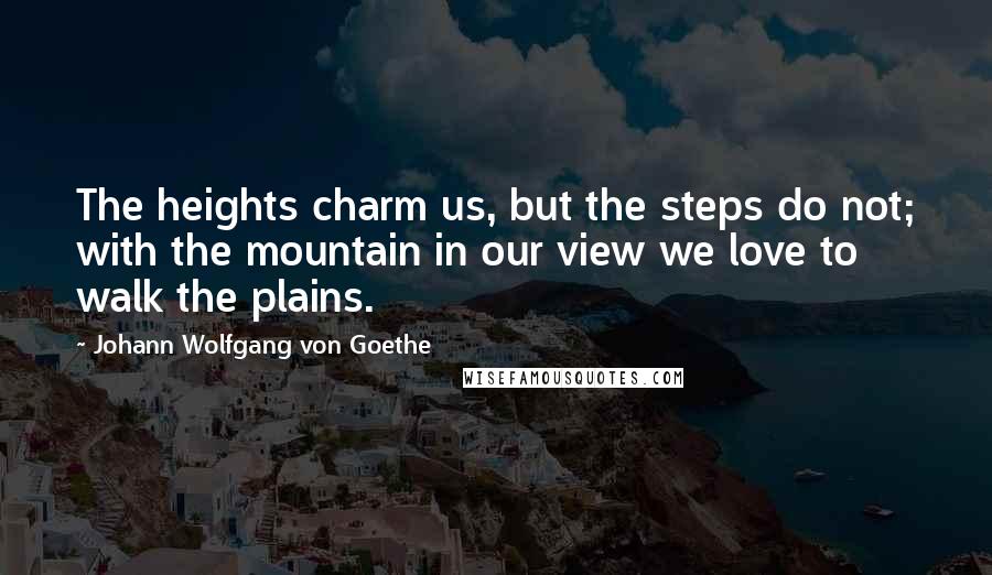Johann Wolfgang Von Goethe Quotes: The heights charm us, but the steps do not; with the mountain in our view we love to walk the plains.