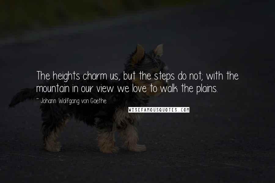Johann Wolfgang Von Goethe Quotes: The heights charm us, but the steps do not; with the mountain in our view we love to walk the plains.