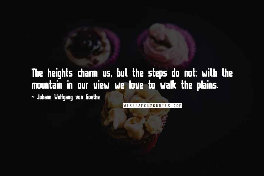 Johann Wolfgang Von Goethe Quotes: The heights charm us, but the steps do not; with the mountain in our view we love to walk the plains.