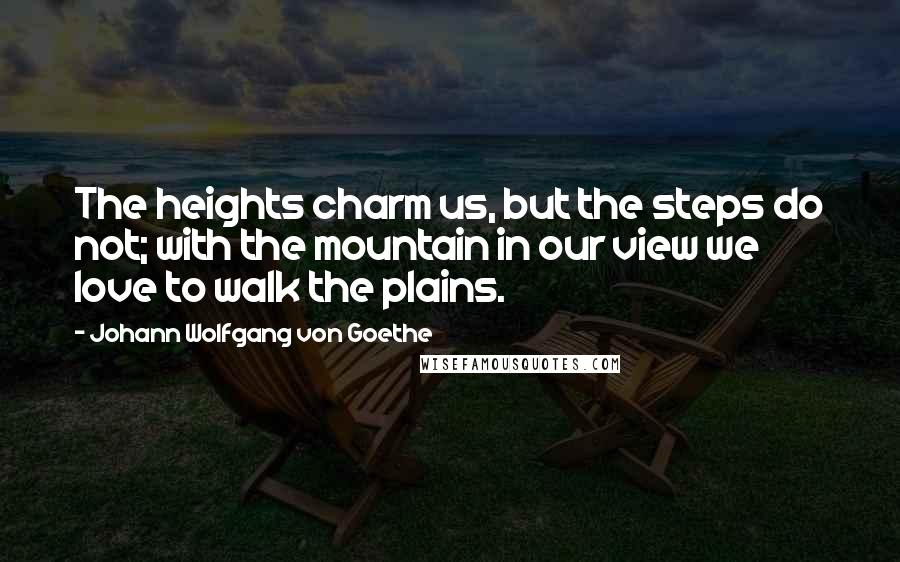 Johann Wolfgang Von Goethe Quotes: The heights charm us, but the steps do not; with the mountain in our view we love to walk the plains.
