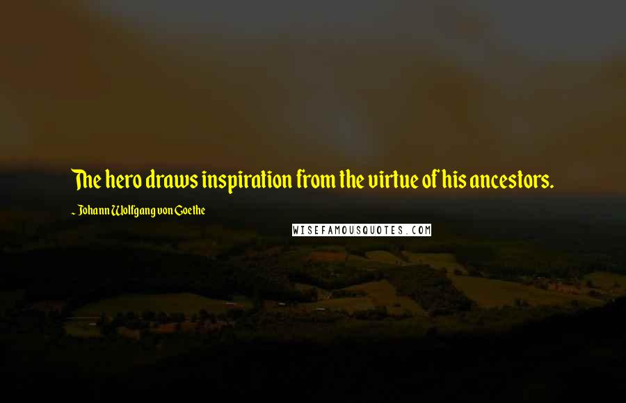 Johann Wolfgang Von Goethe Quotes: The hero draws inspiration from the virtue of his ancestors.