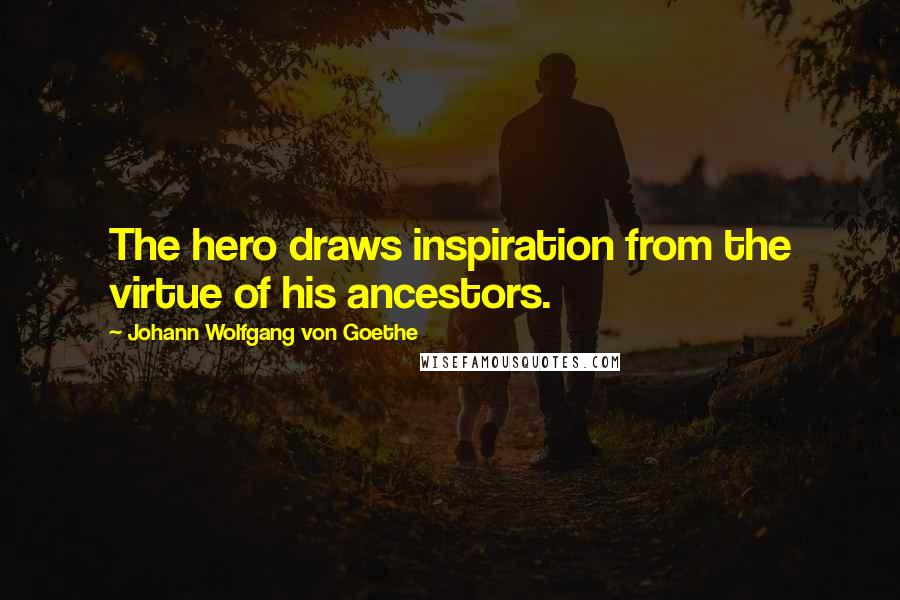 Johann Wolfgang Von Goethe Quotes: The hero draws inspiration from the virtue of his ancestors.