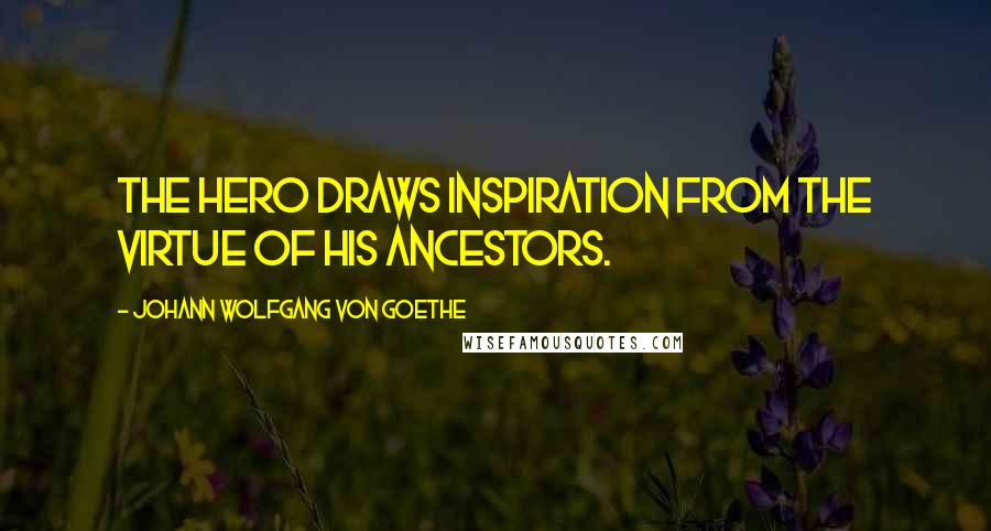 Johann Wolfgang Von Goethe Quotes: The hero draws inspiration from the virtue of his ancestors.