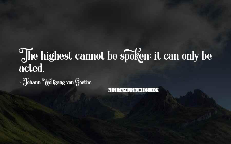 Johann Wolfgang Von Goethe Quotes: The highest cannot be spoken; it can only be acted.