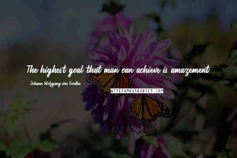 Johann Wolfgang Von Goethe Quotes: The highest goal that man can achieve is amazement.