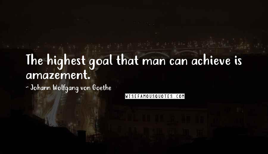 Johann Wolfgang Von Goethe Quotes: The highest goal that man can achieve is amazement.