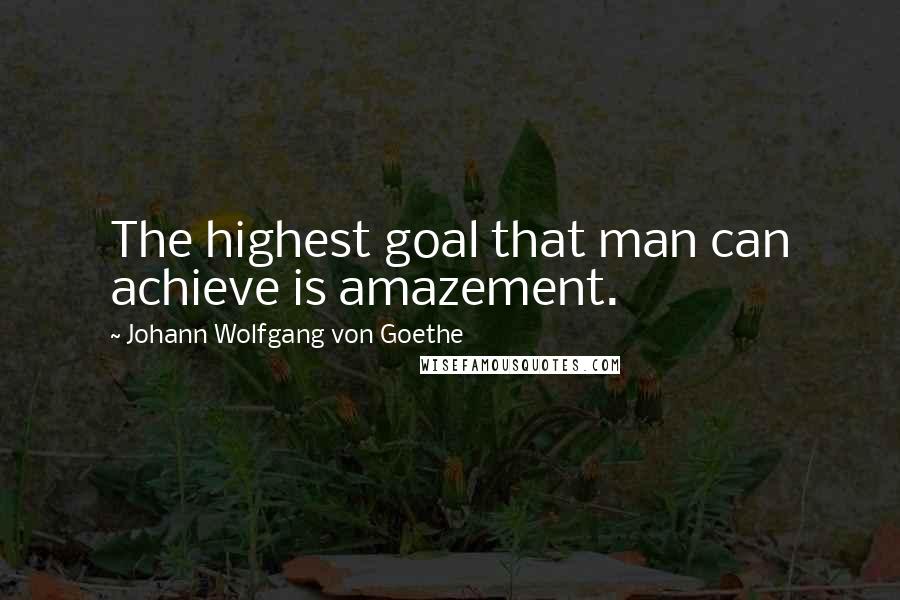 Johann Wolfgang Von Goethe Quotes: The highest goal that man can achieve is amazement.