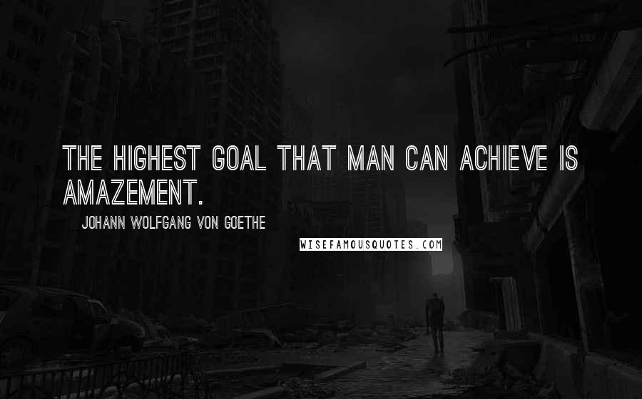 Johann Wolfgang Von Goethe Quotes: The highest goal that man can achieve is amazement.