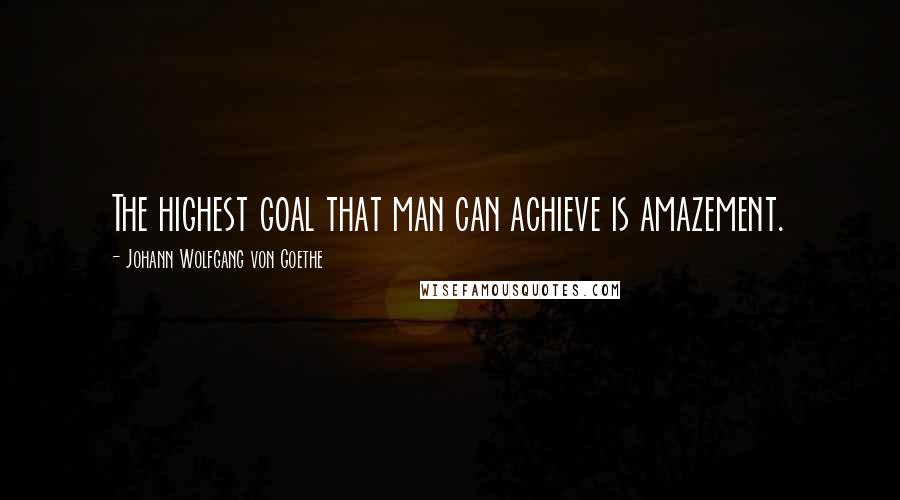 Johann Wolfgang Von Goethe Quotes: The highest goal that man can achieve is amazement.