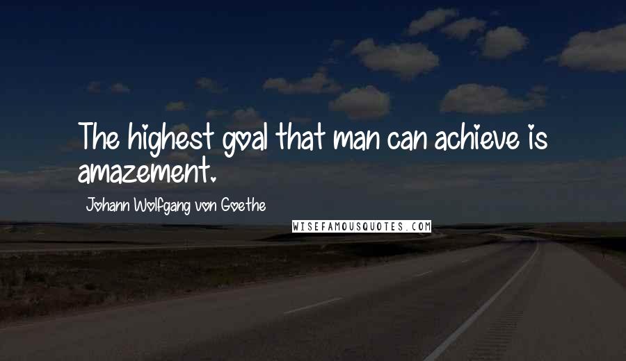 Johann Wolfgang Von Goethe Quotes: The highest goal that man can achieve is amazement.