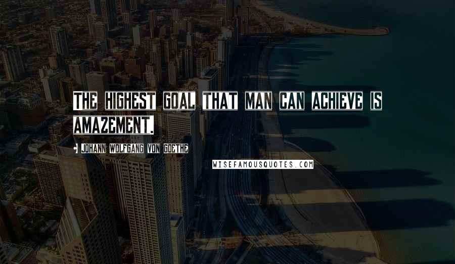 Johann Wolfgang Von Goethe Quotes: The highest goal that man can achieve is amazement.