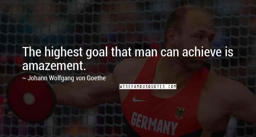 Johann Wolfgang Von Goethe Quotes: The highest goal that man can achieve is amazement.