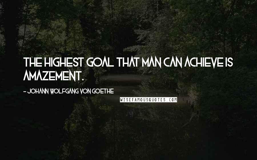 Johann Wolfgang Von Goethe Quotes: The highest goal that man can achieve is amazement.