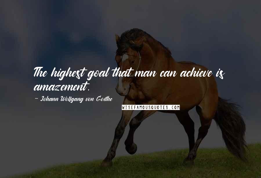Johann Wolfgang Von Goethe Quotes: The highest goal that man can achieve is amazement.