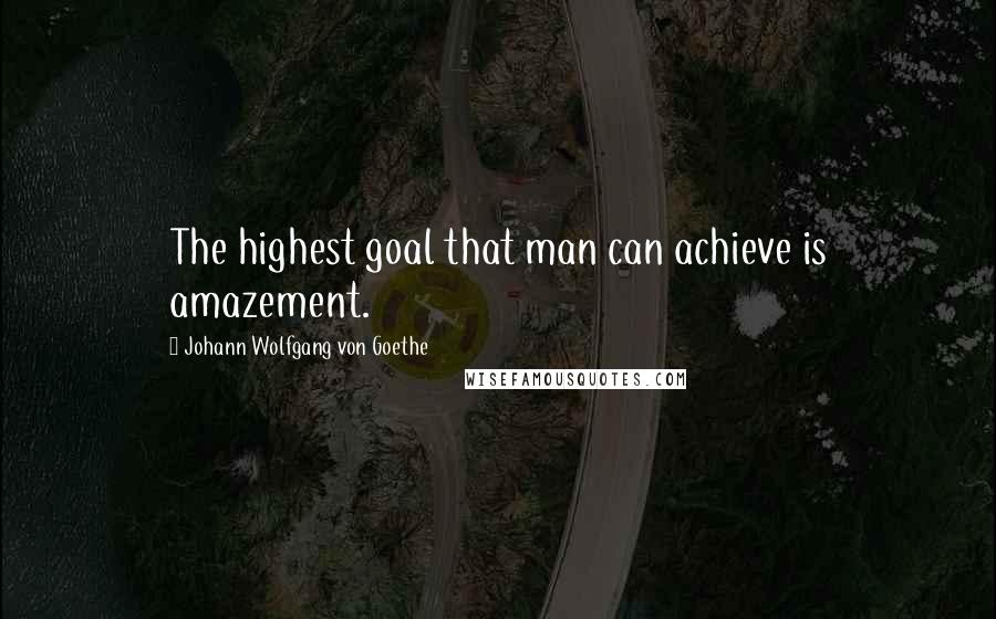Johann Wolfgang Von Goethe Quotes: The highest goal that man can achieve is amazement.