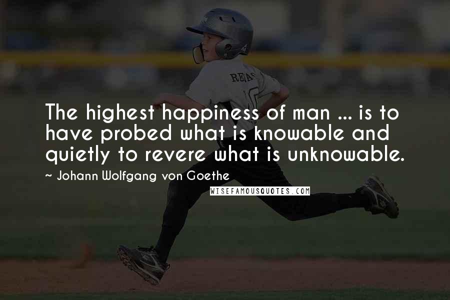 Johann Wolfgang Von Goethe Quotes: The highest happiness of man ... is to have probed what is knowable and quietly to revere what is unknowable.