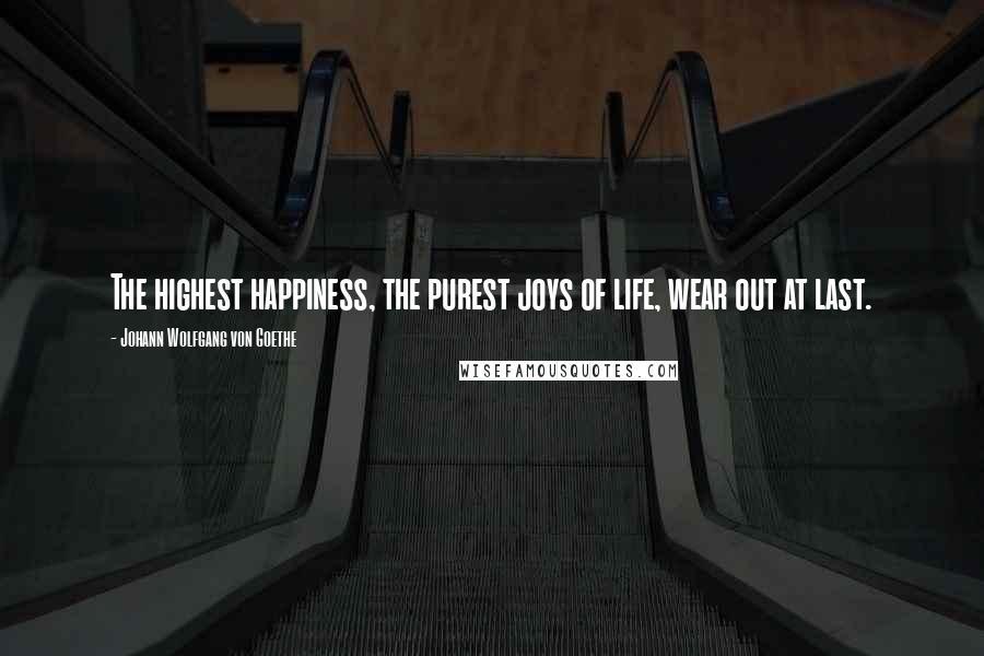 Johann Wolfgang Von Goethe Quotes: The highest happiness, the purest joys of life, wear out at last.