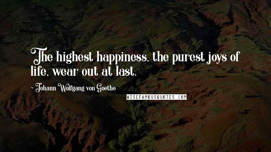 Johann Wolfgang Von Goethe Quotes: The highest happiness, the purest joys of life, wear out at last.