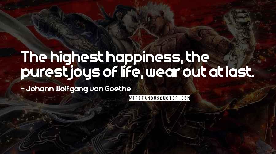 Johann Wolfgang Von Goethe Quotes: The highest happiness, the purest joys of life, wear out at last.