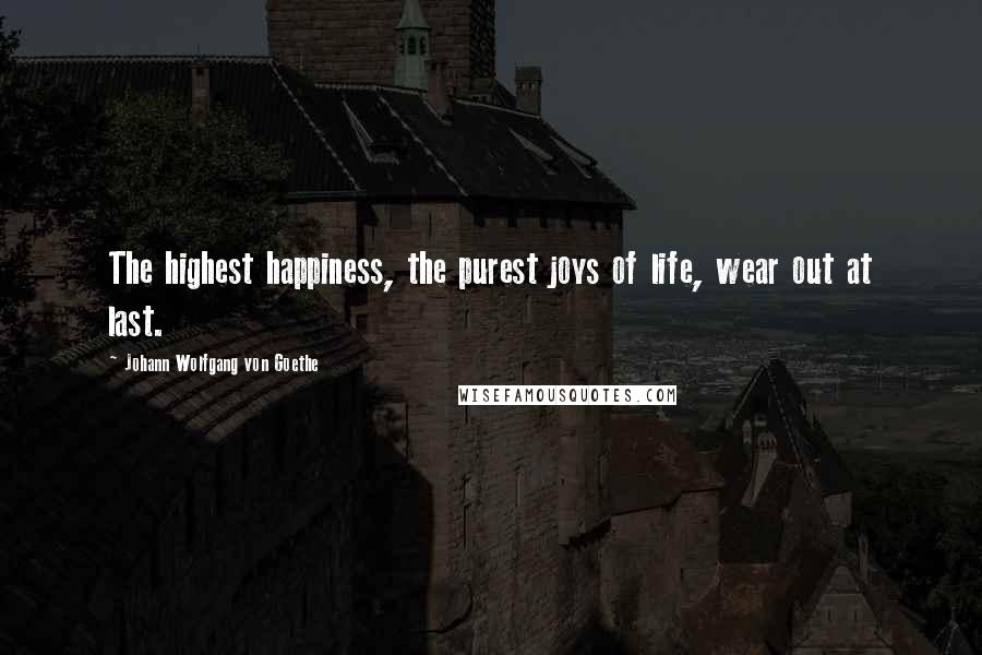 Johann Wolfgang Von Goethe Quotes: The highest happiness, the purest joys of life, wear out at last.