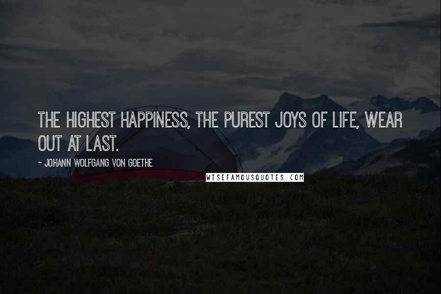 Johann Wolfgang Von Goethe Quotes: The highest happiness, the purest joys of life, wear out at last.