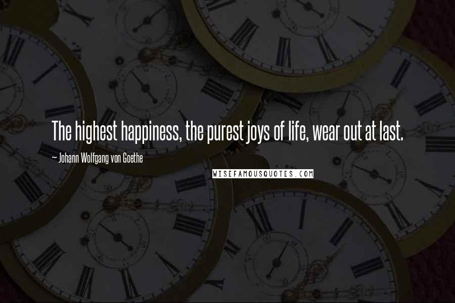 Johann Wolfgang Von Goethe Quotes: The highest happiness, the purest joys of life, wear out at last.