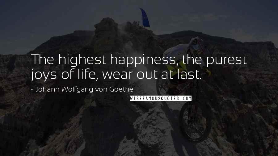 Johann Wolfgang Von Goethe Quotes: The highest happiness, the purest joys of life, wear out at last.