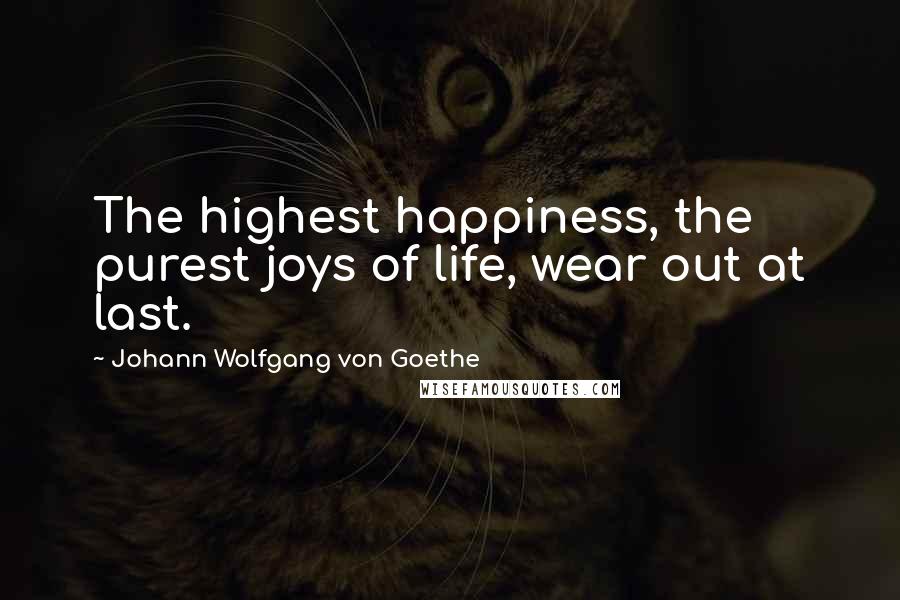 Johann Wolfgang Von Goethe Quotes: The highest happiness, the purest joys of life, wear out at last.