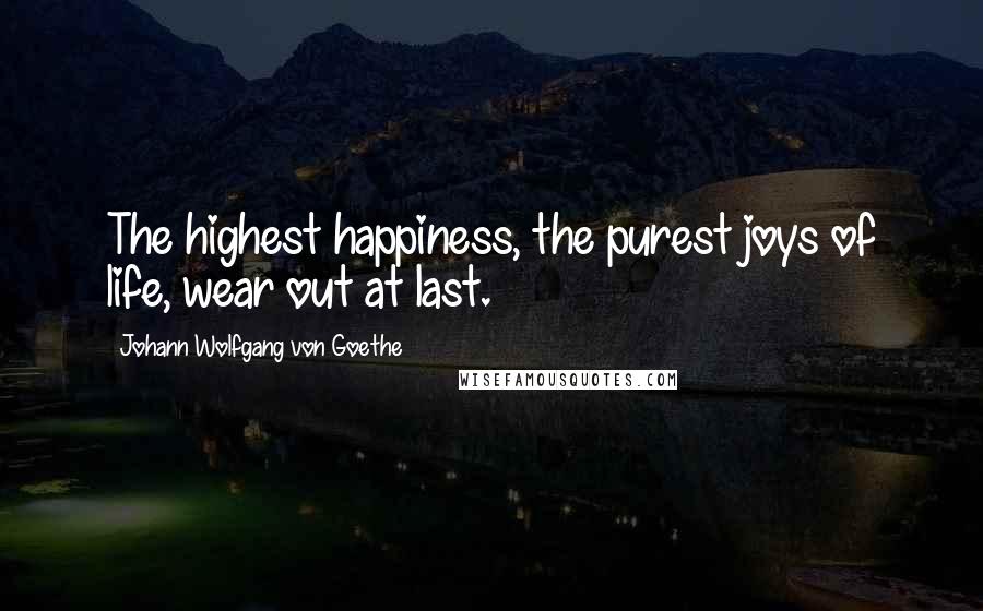 Johann Wolfgang Von Goethe Quotes: The highest happiness, the purest joys of life, wear out at last.
