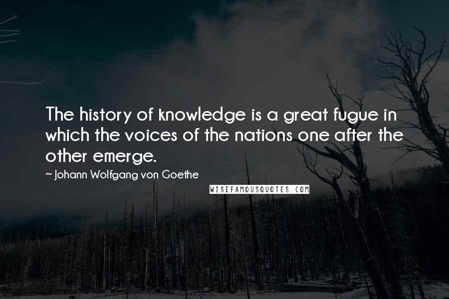 Johann Wolfgang Von Goethe Quotes: The history of knowledge is a great fugue in which the voices of the nations one after the other emerge.