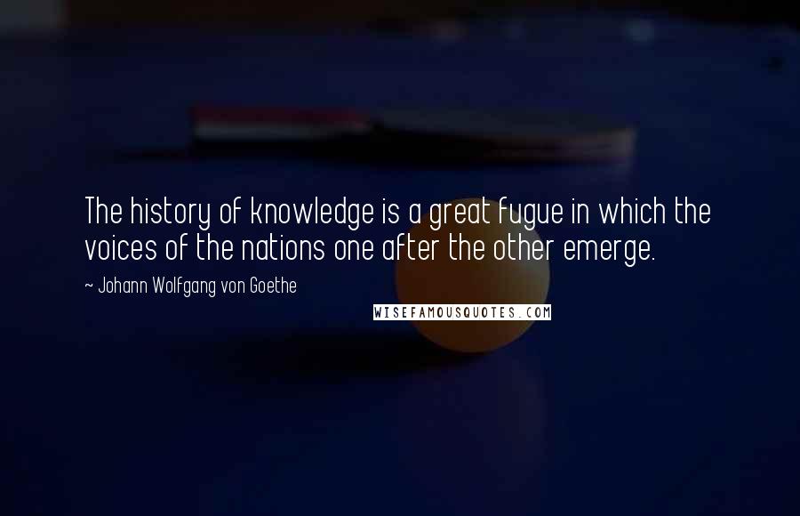 Johann Wolfgang Von Goethe Quotes: The history of knowledge is a great fugue in which the voices of the nations one after the other emerge.