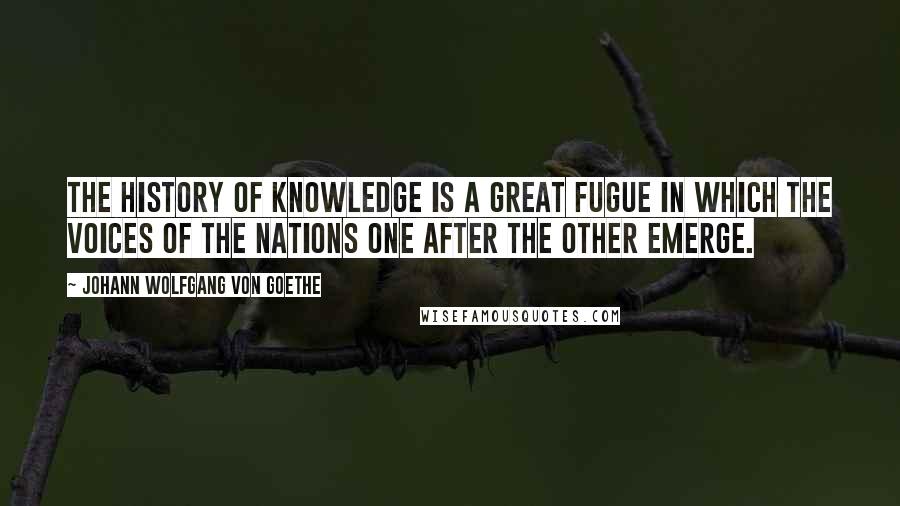 Johann Wolfgang Von Goethe Quotes: The history of knowledge is a great fugue in which the voices of the nations one after the other emerge.