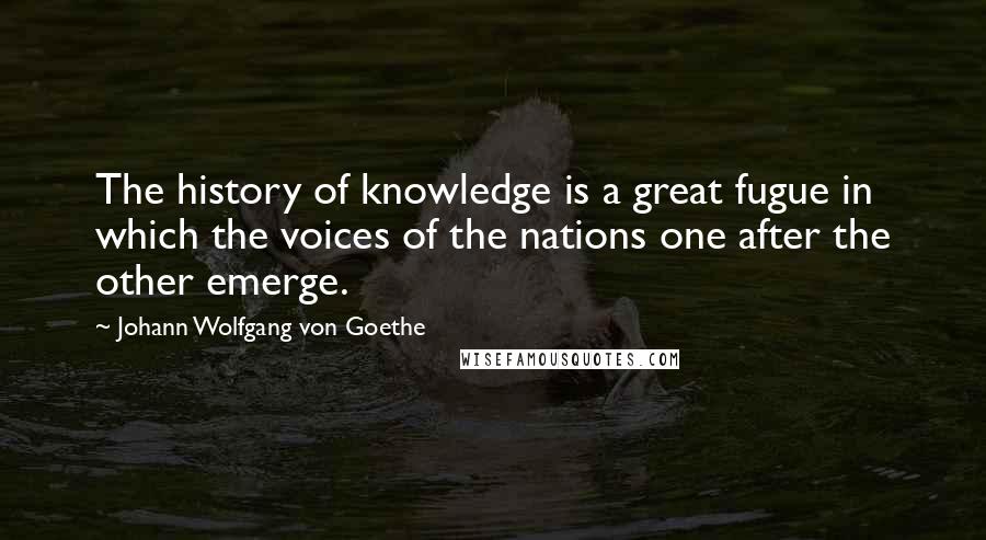 Johann Wolfgang Von Goethe Quotes: The history of knowledge is a great fugue in which the voices of the nations one after the other emerge.