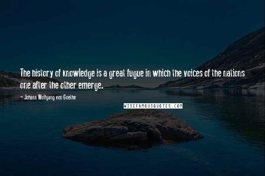 Johann Wolfgang Von Goethe Quotes: The history of knowledge is a great fugue in which the voices of the nations one after the other emerge.