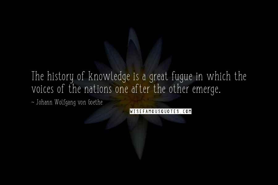 Johann Wolfgang Von Goethe Quotes: The history of knowledge is a great fugue in which the voices of the nations one after the other emerge.