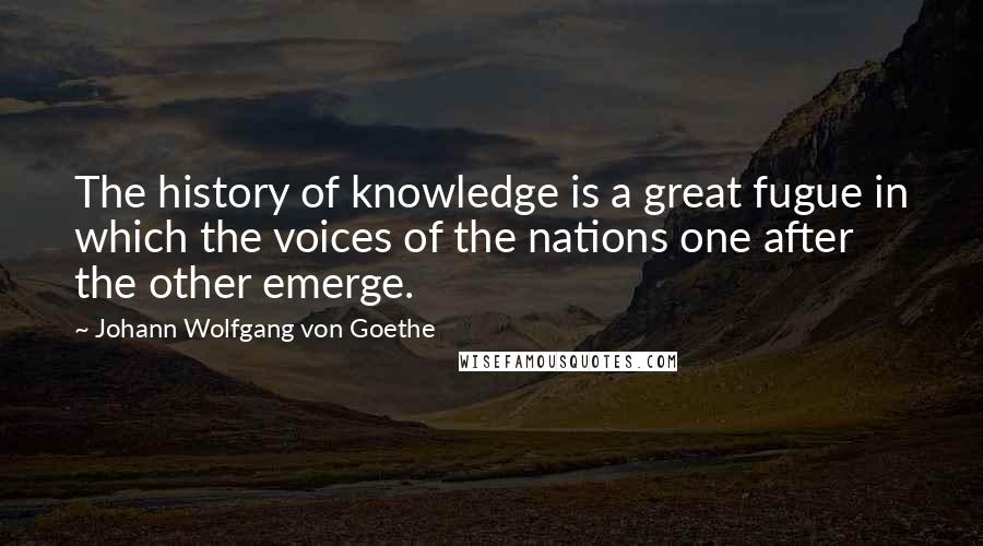 Johann Wolfgang Von Goethe Quotes: The history of knowledge is a great fugue in which the voices of the nations one after the other emerge.