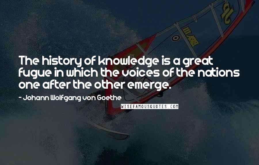 Johann Wolfgang Von Goethe Quotes: The history of knowledge is a great fugue in which the voices of the nations one after the other emerge.