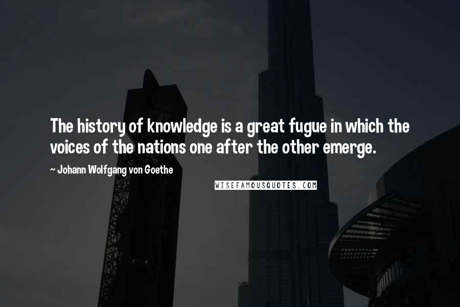 Johann Wolfgang Von Goethe Quotes: The history of knowledge is a great fugue in which the voices of the nations one after the other emerge.