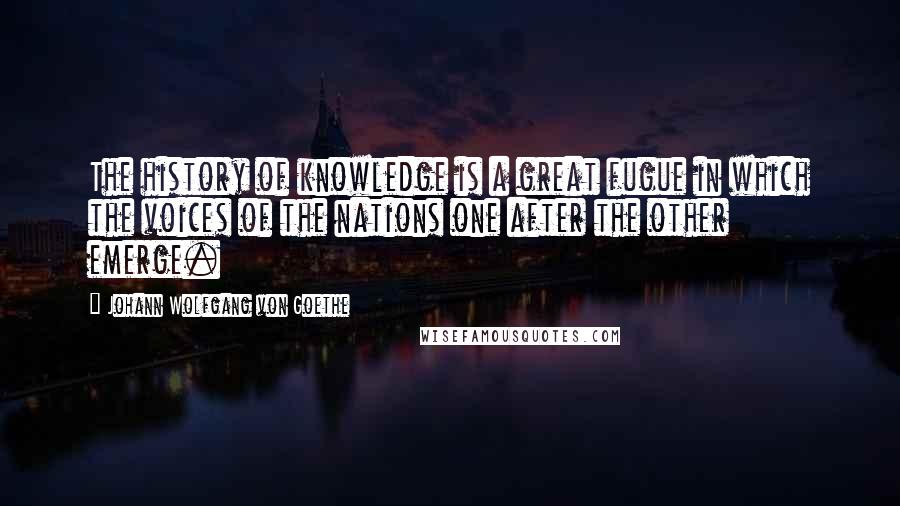 Johann Wolfgang Von Goethe Quotes: The history of knowledge is a great fugue in which the voices of the nations one after the other emerge.