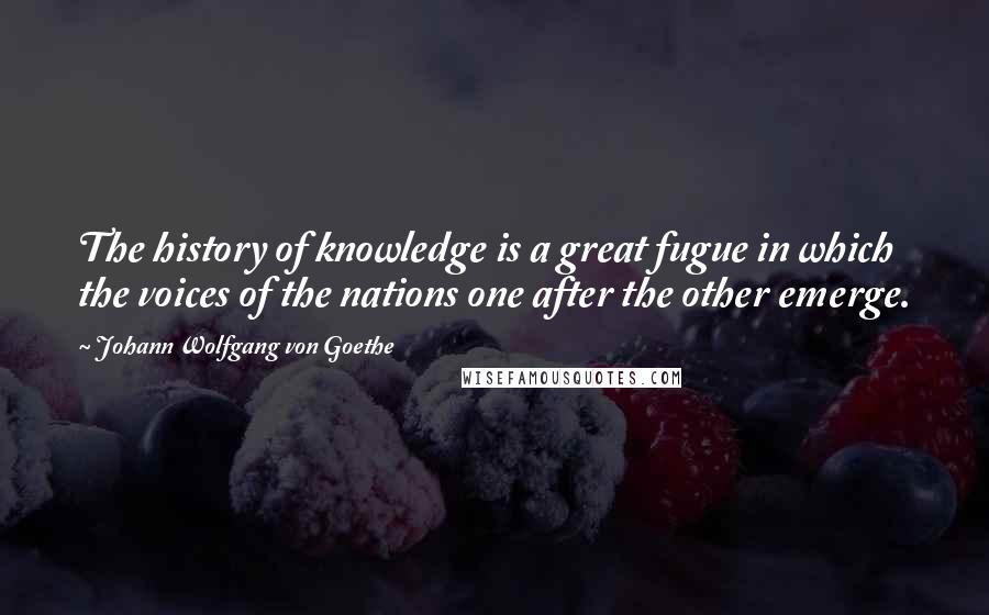 Johann Wolfgang Von Goethe Quotes: The history of knowledge is a great fugue in which the voices of the nations one after the other emerge.