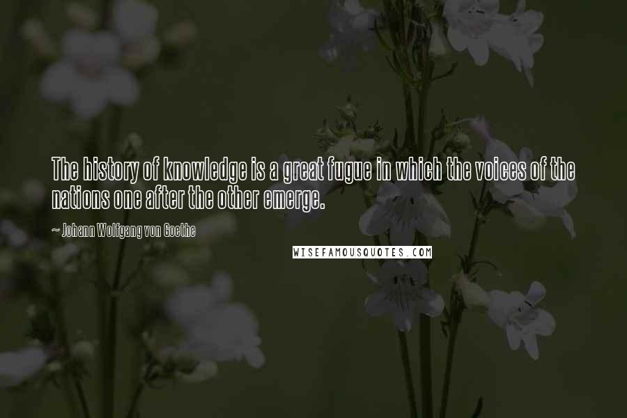 Johann Wolfgang Von Goethe Quotes: The history of knowledge is a great fugue in which the voices of the nations one after the other emerge.