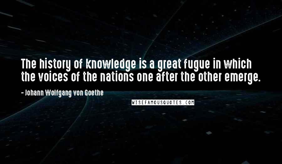 Johann Wolfgang Von Goethe Quotes: The history of knowledge is a great fugue in which the voices of the nations one after the other emerge.