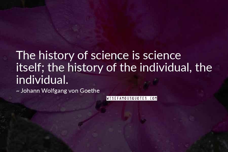 Johann Wolfgang Von Goethe Quotes: The history of science is science itself; the history of the individual, the individual.