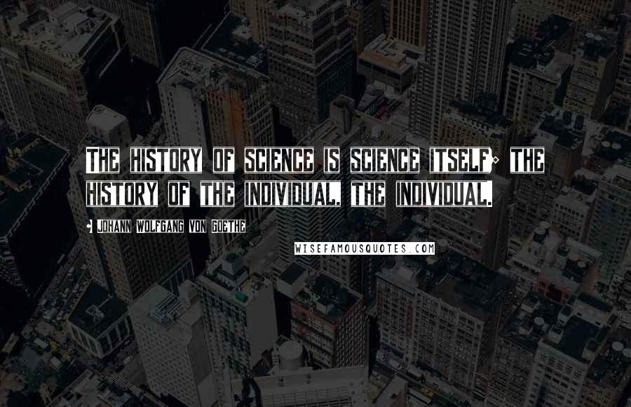 Johann Wolfgang Von Goethe Quotes: The history of science is science itself; the history of the individual, the individual.