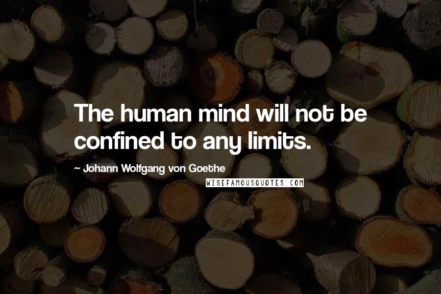 Johann Wolfgang Von Goethe Quotes: The human mind will not be confined to any limits.