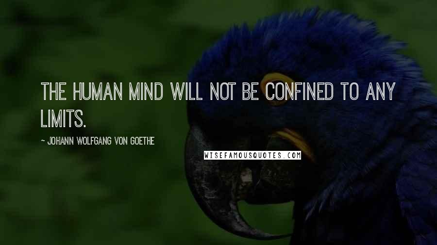 Johann Wolfgang Von Goethe Quotes: The human mind will not be confined to any limits.