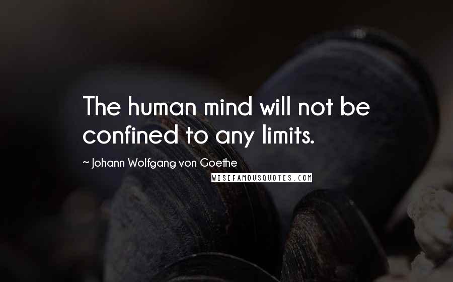 Johann Wolfgang Von Goethe Quotes: The human mind will not be confined to any limits.