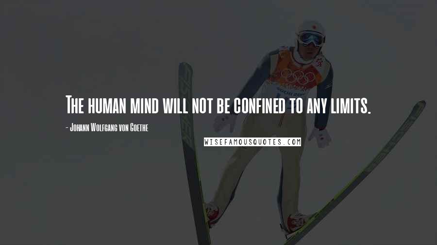 Johann Wolfgang Von Goethe Quotes: The human mind will not be confined to any limits.